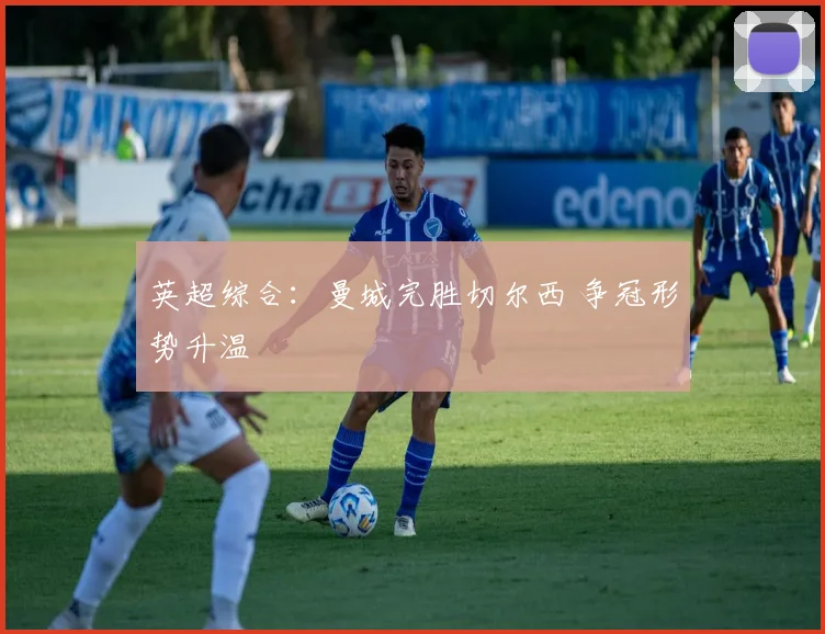 英超综合：曼城完胜切尔西 争冠形势升温