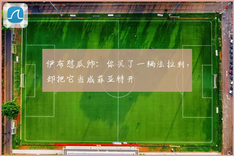 伊布怼瓜帅：你买了一辆法拉利，却把它当成菲亚特开
