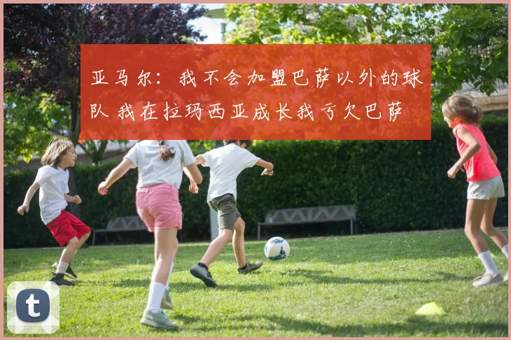 亚马尔：我不会加盟巴萨以外的球队 我在拉玛西亚成长我亏欠巴萨