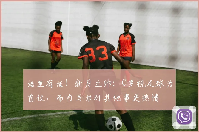 话里有话！新月主帅：C罗视足球为首位，而内马尔对其他事更热情