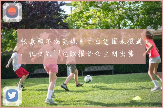 张康阳不满英媒关于出售国米报道，但收到12亿欧报价会立刻出售