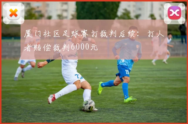 厦门社区足球赛打裁判后续：打人者赔偿裁判6000元