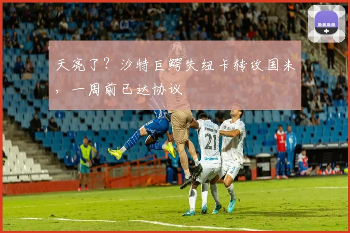 天亮了？沙特巨鳄失纽卡转攻国米，一周前已达协议
