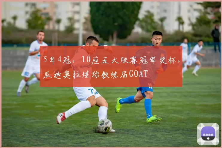 5年4冠，10座五大联赛冠军奖杯，瓜迪奥拉堪称教练届GOAT