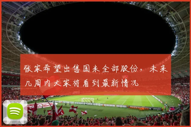 张家希望出售国米全部股份，未来几周内大家将看到最新情况