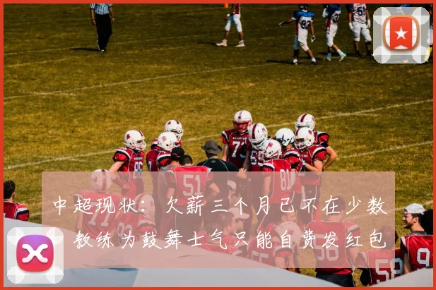 中超现状：欠薪三个月已不在少数，教练为鼓舞士气只能自费发红包