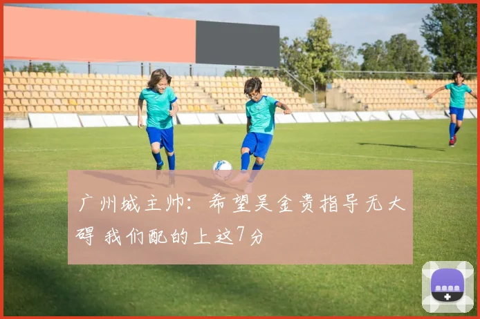 广州城主帅：希望吴金贵指导无大碍 我们配的上这7分