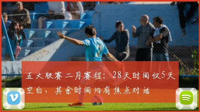 五大联赛二月赛程：28天时间仅5天空白，其余时间均有焦点对话