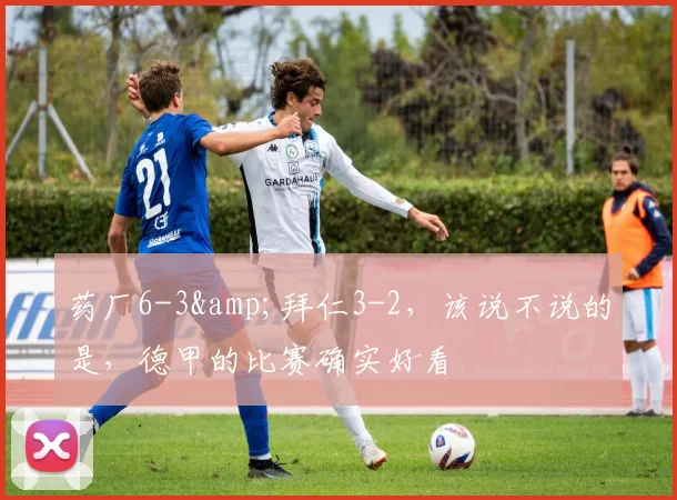 药厂6-3&拜仁3-2，该说不说的是，德甲的比赛确实好看