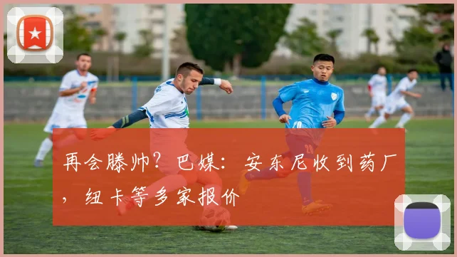 再会滕帅？巴媒：安东尼收到药厂，纽卡等多家报价