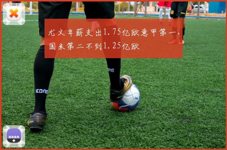 尤文年薪支出1.75亿欧意甲第一，国米第二不到1.25亿欧
