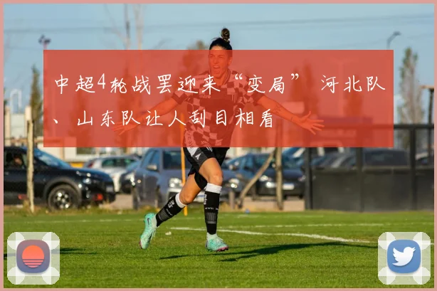 中超4轮战罢迎来“变局” 河北队、山东队让人刮目相看