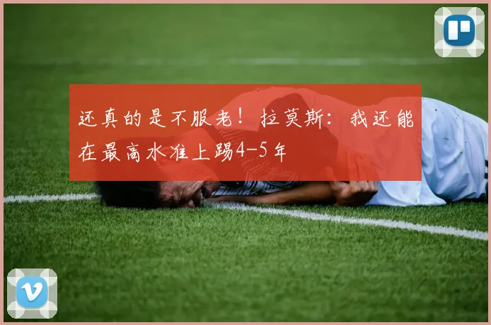 还真的是不服老！拉莫斯：我还能在最高水准上踢4-5年