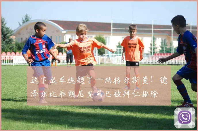 这下成单选题了--纳格尔斯曼！德泽尔比和朗尼克或已被拜仁排除