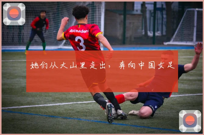 她们从大山里走出，奔向中国女足
