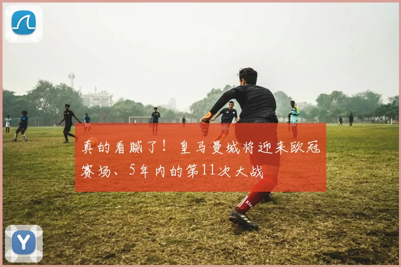 真的看腻了！皇马曼城将迎来欧冠赛场、5年内的第11次大战