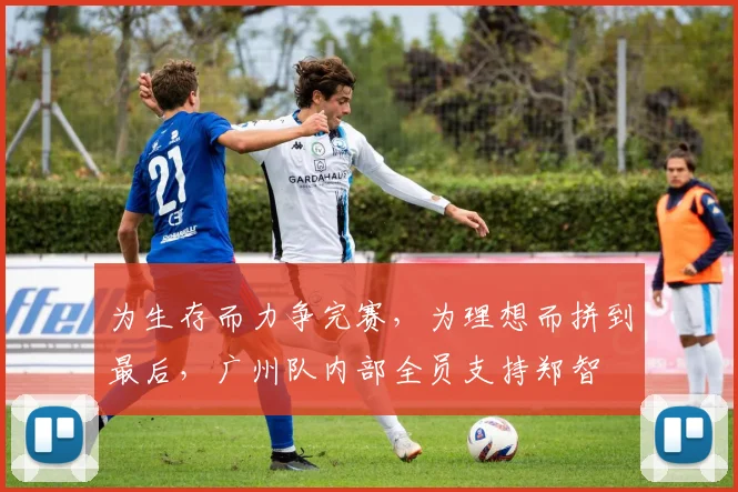为生存而力争完赛，为理想而拼到最后，广州队内部全员支持郑智
