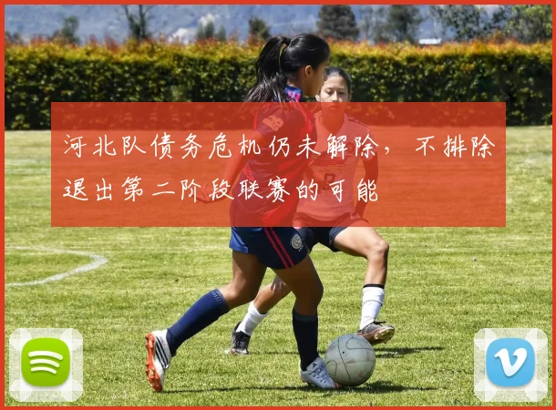 河北队债务危机仍未解除，不排除退出第二阶段联赛的可能