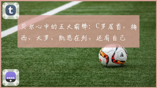 贝尔心中的五大前锋：C罗居首，梅西、大罗、凯恩在列，还有自己