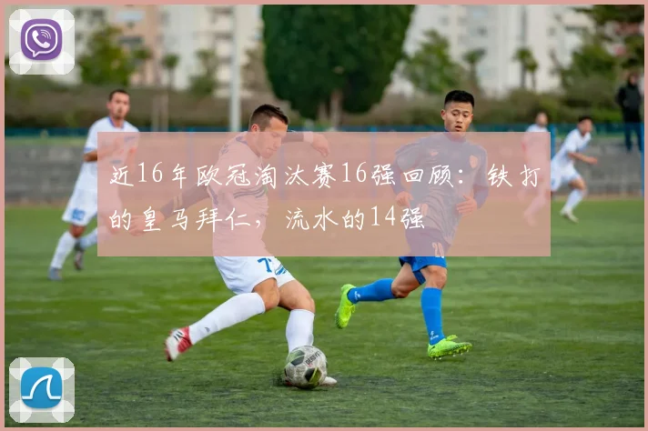 近16年欧冠淘汰赛16强回顾：铁打的皇马拜仁，流水的14强