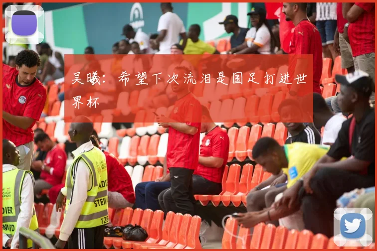 吴曦：希望下次流泪是国足打进世界杯