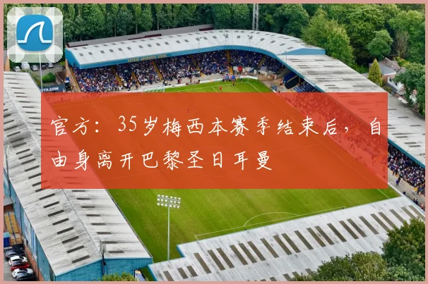 官方：35岁梅西本赛季结束后，自由身离开巴黎圣日耳曼