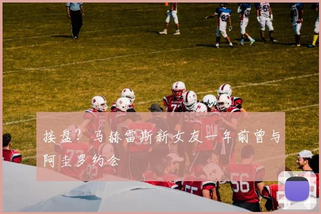 接盘？马赫雷斯新女友一年前曾与阿圭罗约会