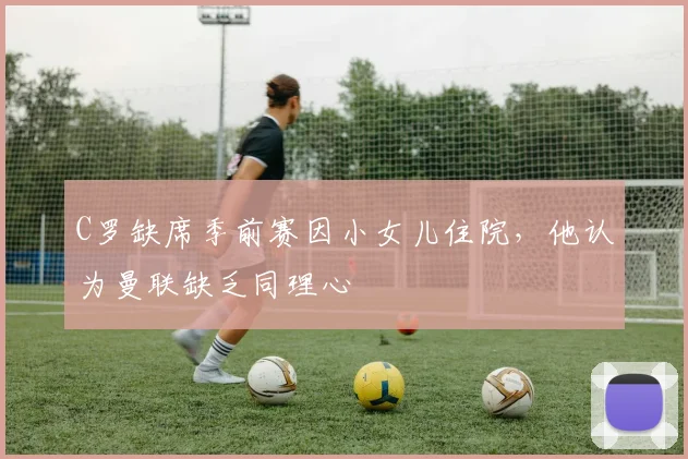 C罗缺席季前赛因小女儿住院，他认为曼联缺乏同理心