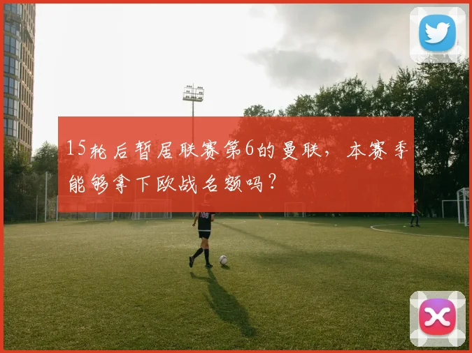 15轮后暂居联赛第6的曼联，本赛季能够拿下欧战名额吗？