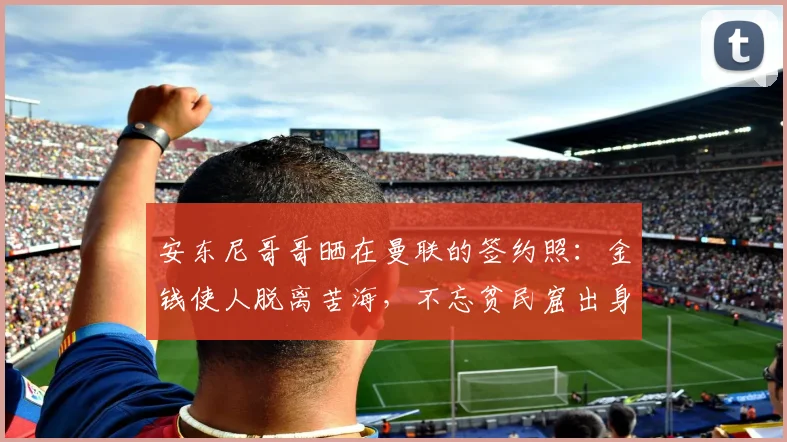 安东尼哥哥晒在曼联的签约照：金钱使人脱离苦海，不忘贫民窟出身