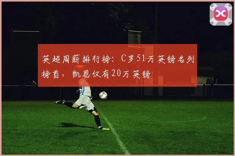 英超周薪排行榜：C罗51万英镑名列榜首，凯恩仅有20万英镑