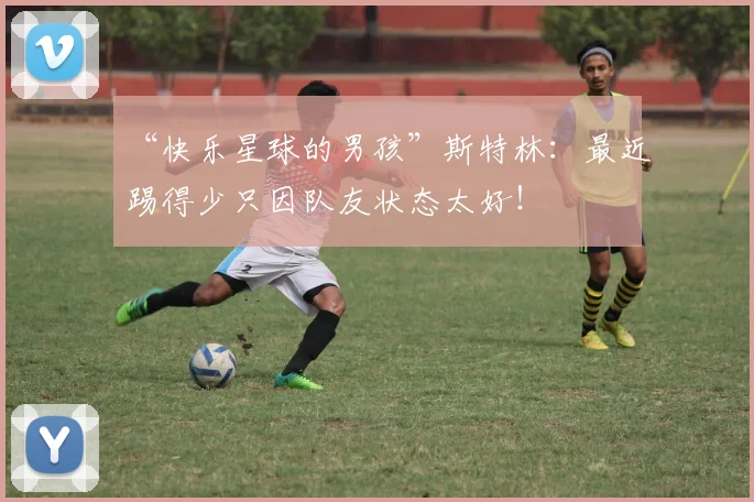 “快乐星球的男孩”斯特林：最近踢得少只因队友状态太好！