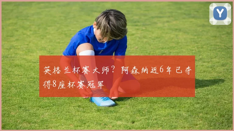 英格兰杯赛大师？阿森纳近6年已夺得8座杯赛冠军