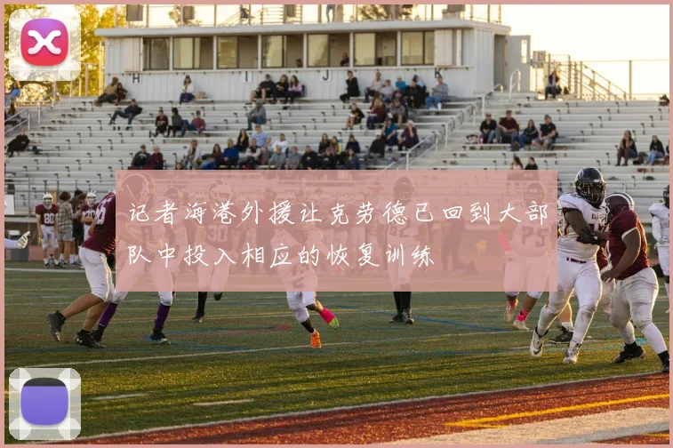 记者海港外援让克劳德已回到大部队中投入相应的恢复训练