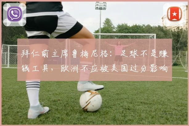 拜仁前主席鲁梅尼格：足球不是赚钱工具，欧洲不应被美国过分影响