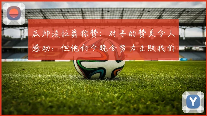 瓜帅谈拉爵称赞：对手的赞美令人感动，但他们今晚会努力击败我们