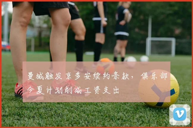 曼城触发京多安续约条款，俱乐部今夏计划削减工资支出
