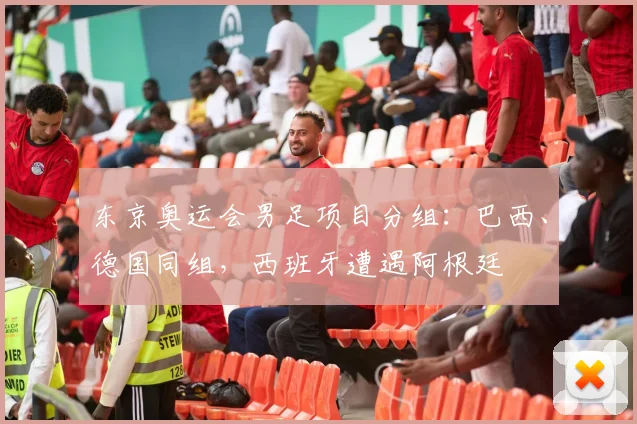 东京奥运会男足项目分组：巴西、德国同组，西班牙遭遇阿根廷