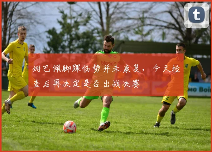 姆巴佩脚踝伤势并未康复，今天检查后再决定是否出战决赛