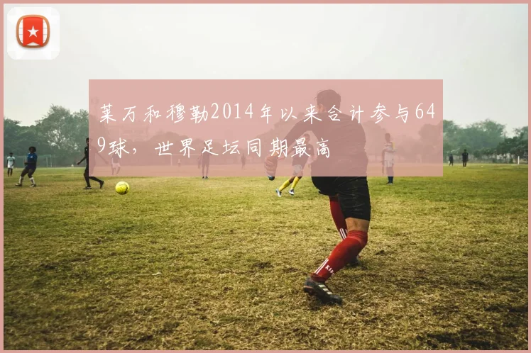 莱万和穆勒2014年以来合计参与649球，世界足坛同期最高