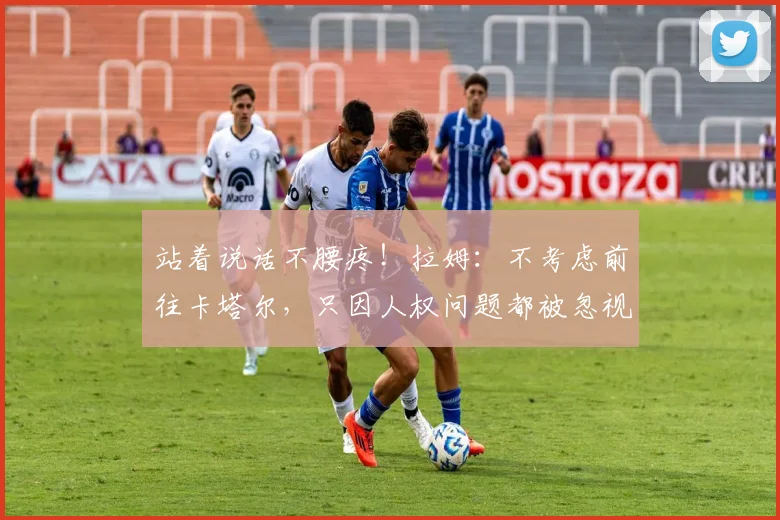 站着说话不腰疼！拉姆：不考虑前往卡塔尔，只因人权问题都被忽视