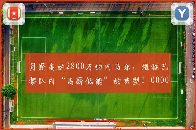 月薪高达2800万的内马尔，堪称巴黎队内“高薪低能”的典型！0000644