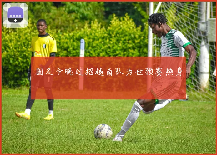 国足今晚过招越南队为世预赛热身