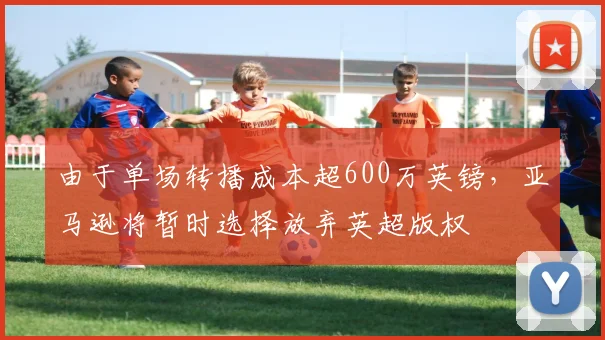 由于单场转播成本超600万英镑，亚马逊将暂时选择放弃英超版权
