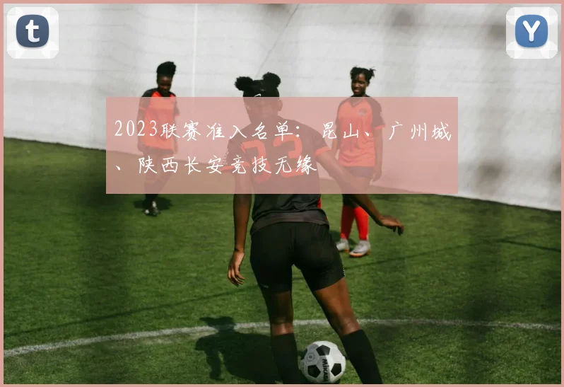 2023联赛准入名单：昆山、广州城、陕西长安竞技无缘