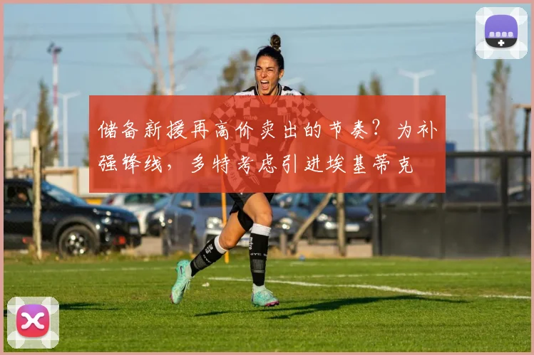 储备新援再高价卖出的节奏？为补强锋线，多特考虑引进埃基蒂克