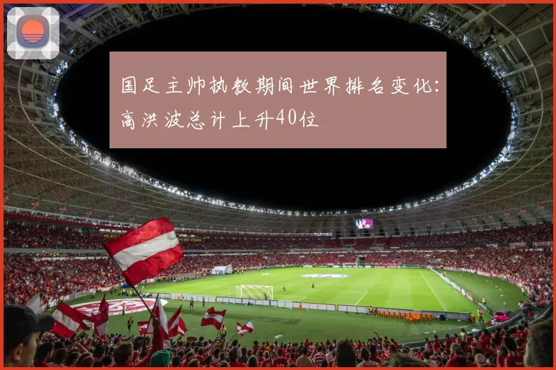 国足主帅执教期间世界排名变化：高洪波总计上升40位