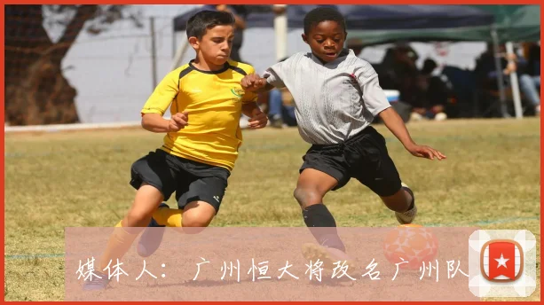 媒体人：广州恒大将改名广州队