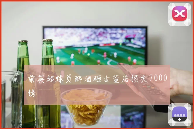 前英超球员醉酒砸古董店损失7000镑