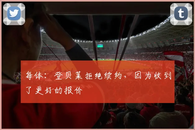 每体：登贝莱拒绝续约，因为收到了更好的报价